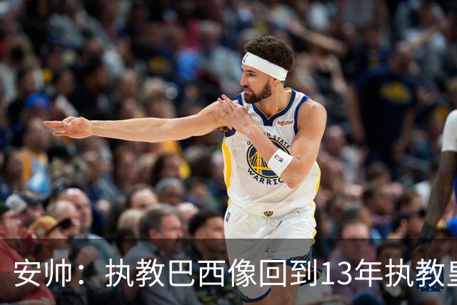 安帅：执教巴西像回到13年执教皇马；内马尔能赶上小组赛第二场